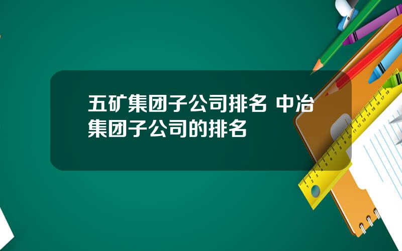 五矿集团子公司排名 中冶集团子公司的排名